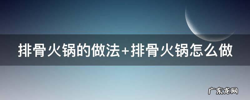 家庭排骨火锅的做法 排骨火锅的做法