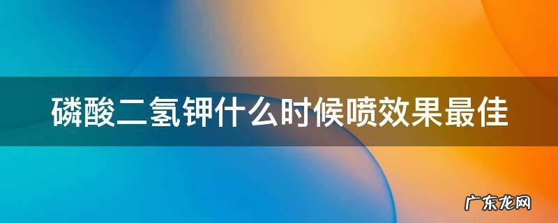 水稻磷酸二氢钾什么时候喷效果最佳 磷酸二氢钾什么时候喷效果最佳