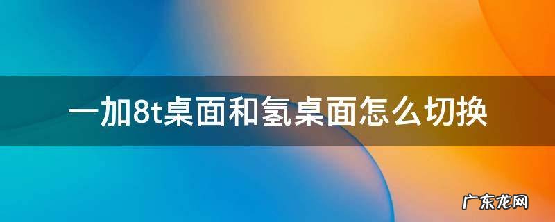 一加7桌面和氢桌面怎么切换 一加8t桌面和氢桌面怎么切换