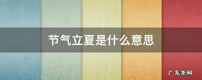 立夏这个节气的含义是什么 节气立夏是什么意思
