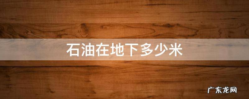 石油在地下多少米 石油一般在地下多少米