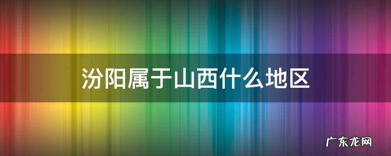 临汾属于山西什么地区 汾阳属于山西什么地区