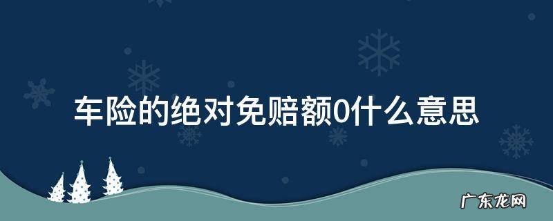车险的绝对免赔额0什么意思 车损险绝对免赔0元啥意思