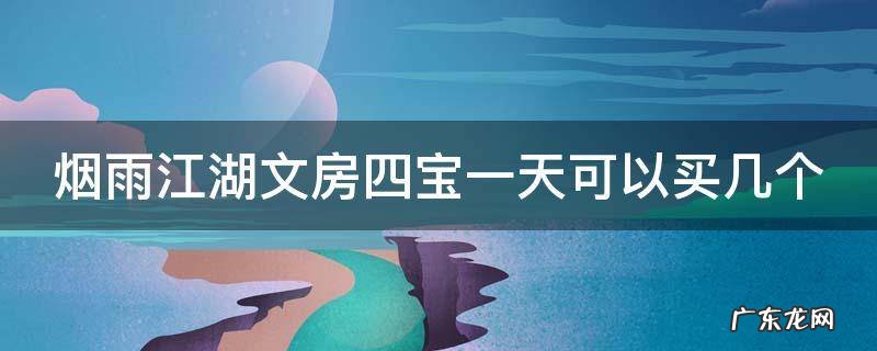 烟雨江湖文房四宝要买多少 烟雨江湖文房四宝一天可以买几个