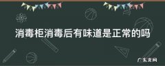 消毒柜消毒完有味道正常吗 消毒柜消毒后有味道是正常的吗