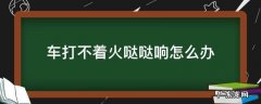 汽车打火哒哒响不着车 车打不着火哒哒响怎么办