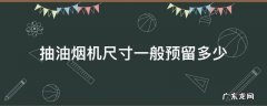 抽油烟机尺寸一般预留多少 抽油烟机排烟管尺寸一般预留多少