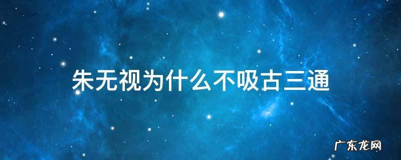 朱无视为什么不吸古三通的内力,是怕打不过吗? 朱无视为什么不吸古三通