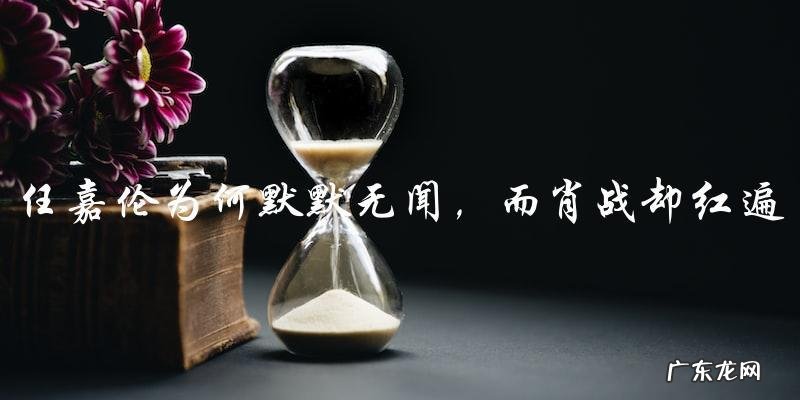 任嘉伦为何默默无闻,而肖战却红遍大江南北?
