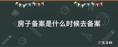 一般买了房子什么时候备案 房子备案是什么时候去备案