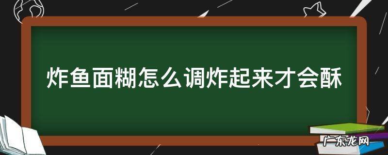 炸鱼糊怎么才能酥脆 炸鱼面糊怎么调炸起来才会酥