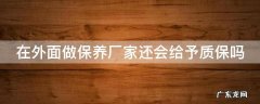 在外面做保养厂家还会给予质保吗 如果车在外面保养.,厂家不负责吗
