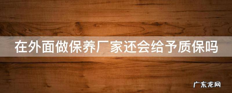 在外面做保养厂家还会给予质保吗 如果车在外面保养.,厂家不负责吗