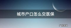 城市户口怎么交医保 城市户口如何交医保