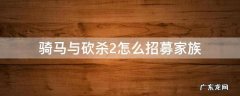 骑马与砍杀2 招募家族 骑马与砍杀2怎么招募家族
