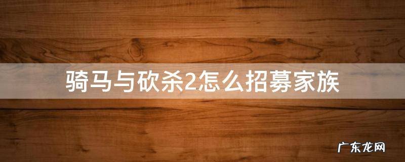 骑马与砍杀2 招募家族 骑马与砍杀2怎么招募家族