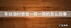 车跑着跑着突然加不上油怎么回事 车给油时感觉一突一突的怎么回事