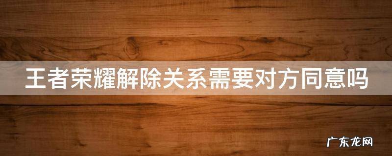 王者荣耀解除关系需要对方同意吗 王者荣耀解除关系需要对方同意吗