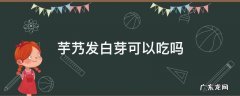 白薯发芽了还能不能吃 芋艿发白芽可以吃吗