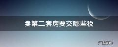 卖第二套房要交税吗 卖第二套房要交哪些税