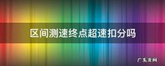区间测速终点超速扣分吗 区间测速终点超速扣分吗 汽车之家