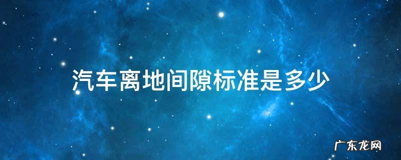 汽车离地间隙标准是多少 车辆最小离地间隙标准
