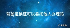 驾驶证换证可以委托他人办理吗 驾驶证换证可以委托他人办理吗 公安网拍照