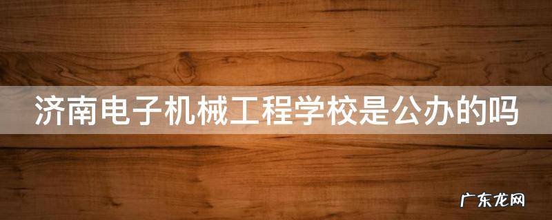 济南电子机械工程学校是公办的吗 济南电子机械工程学校是公办的吗还是私办