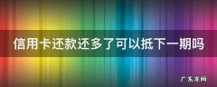 信用卡还款还多了可以抵下一期吗 还信用卡还多了可以取出来吗
