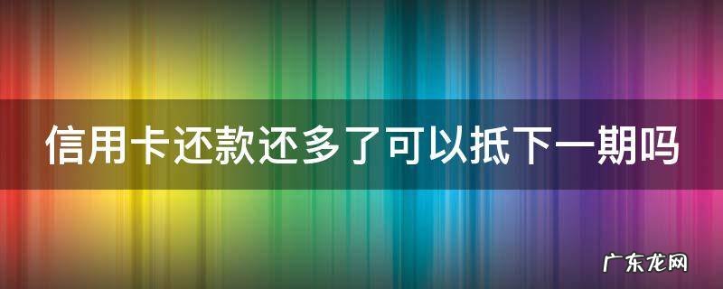 信用卡还款还多了可以抵下一期吗 还信用卡还多了可以取出来吗