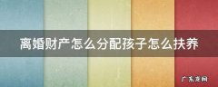 离婚怎么分财产和小孩 离婚财产怎么分配孩子怎么扶养