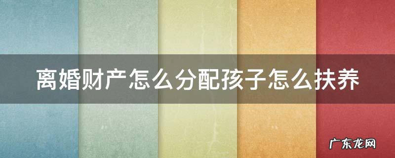 离婚怎么分财产和小孩 离婚财产怎么分配孩子怎么扶养