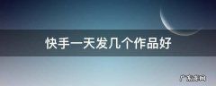 快手一周发几个作品最好 快手一天发几个作品好