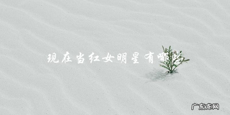 谁是当今最炙手可热的女明星?