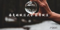 海兔家常做法大全，让你轻松学会制作！