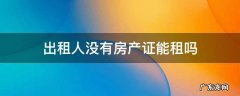 没有房产证能出租吗? 出租人没有房产证能租吗