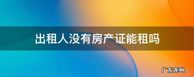 没有房产证能出租吗? 出租人没有房产证能租吗