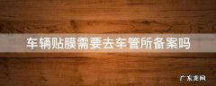 车辆贴膜需要去车管所备案吗 汽车贴膜需要车管所备案吗