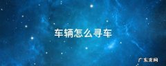 车辆怎么寻车 怎么查找汽车