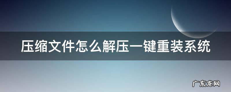 压缩文件怎么解压安装 压缩文件怎么解压一键重装系统