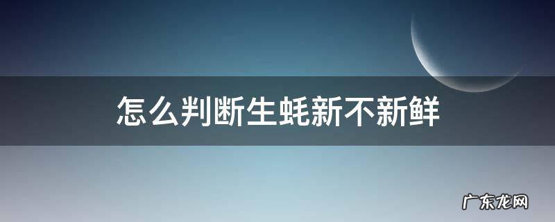 怎么判断生蚝新不新鲜 怎么确定生蚝新不新鲜呢