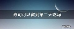 寿司可以留到第二天吃吗 肉松寿司可以留到第二天吃吗