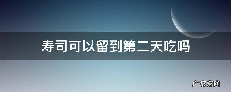 寿司可以留到第二天吃吗 肉松寿司可以留到第二天吃吗