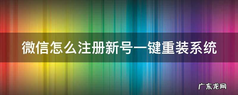 微信怎么注册新号一键重装系统 微信如何注册一个新的账号