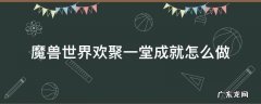 魔兽世界欢聚一堂成就怎么做 魔兽世界两人世界成就