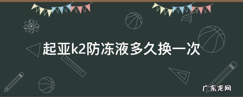 起亚k2防冻液多久换一次合适 起亚k2防冻液多久换一次