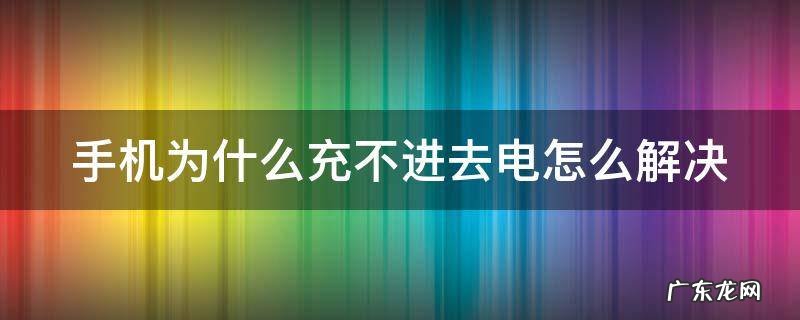 手机为什么充不进去电怎么解决 手机为何充不进去电?