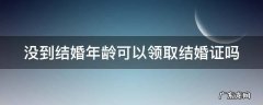 未到结婚年龄可以领结婚证吗 没到结婚年龄可以领取结婚证吗