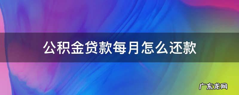 公积金贷款每月怎么还款 公积金贷款每月怎么还款方式