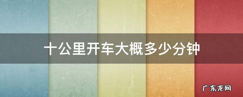 高速十公里开车大概多少分钟 十公里开车大概多少分钟